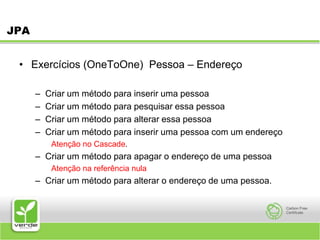 JPAExercícios (OneToOne)  Pessoa – EndereçoCriar um método para inserir uma pessoaCriar um método para pesquisar essa pessoaCriar um método para alterar essa pessoaCriar um método para inserir uma pessoa com um endereçoAtenção no Cascade.Criar um método para apagar o endereço de uma pessoaAtenção na referência nulaCriar um método para alterar o endereço de uma pessoa. 