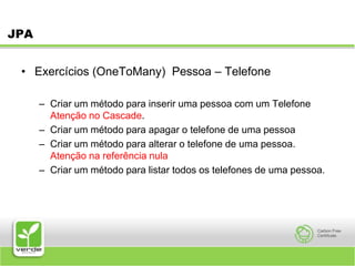 JPAExercícios (OneToMany)  Pessoa – TelefoneCriar um método para inserir uma pessoa com um Telefone Atenção no Cascade.Criar um método para apagar o telefone de uma pessoaCriar um método para alterar o telefone de uma pessoa. Atenção na referência nulaCriar um método para listar todos os telefones de uma pessoa.