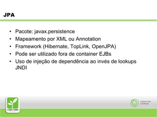 JPAPacote: javax.persistenceMapeamento por XML ou AnnotationFramework (Hibernate, TopLink, OpenJPA)Pode ser utilizado fora de container EJBsUso de injeção de dependência ao invés de lookups JNDI