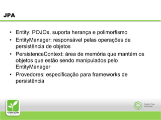 JPAEntity: POJOs, suporta herança e polimorfismoEntityManager: responsável pelas operações de persistência de objetosPersistenceContext: área de memória que mantém os objetos que estão sendo manipulados pelo EntityManagerProvedores: especificação para frameworks de persistência