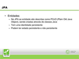 JPAEntidadesNo JPA as entidade são descritas como POJO (Plain Old Java Object), sendo criadas através de classes JavaTem uma identidade persistentePodem ter estado persistente e não persistente