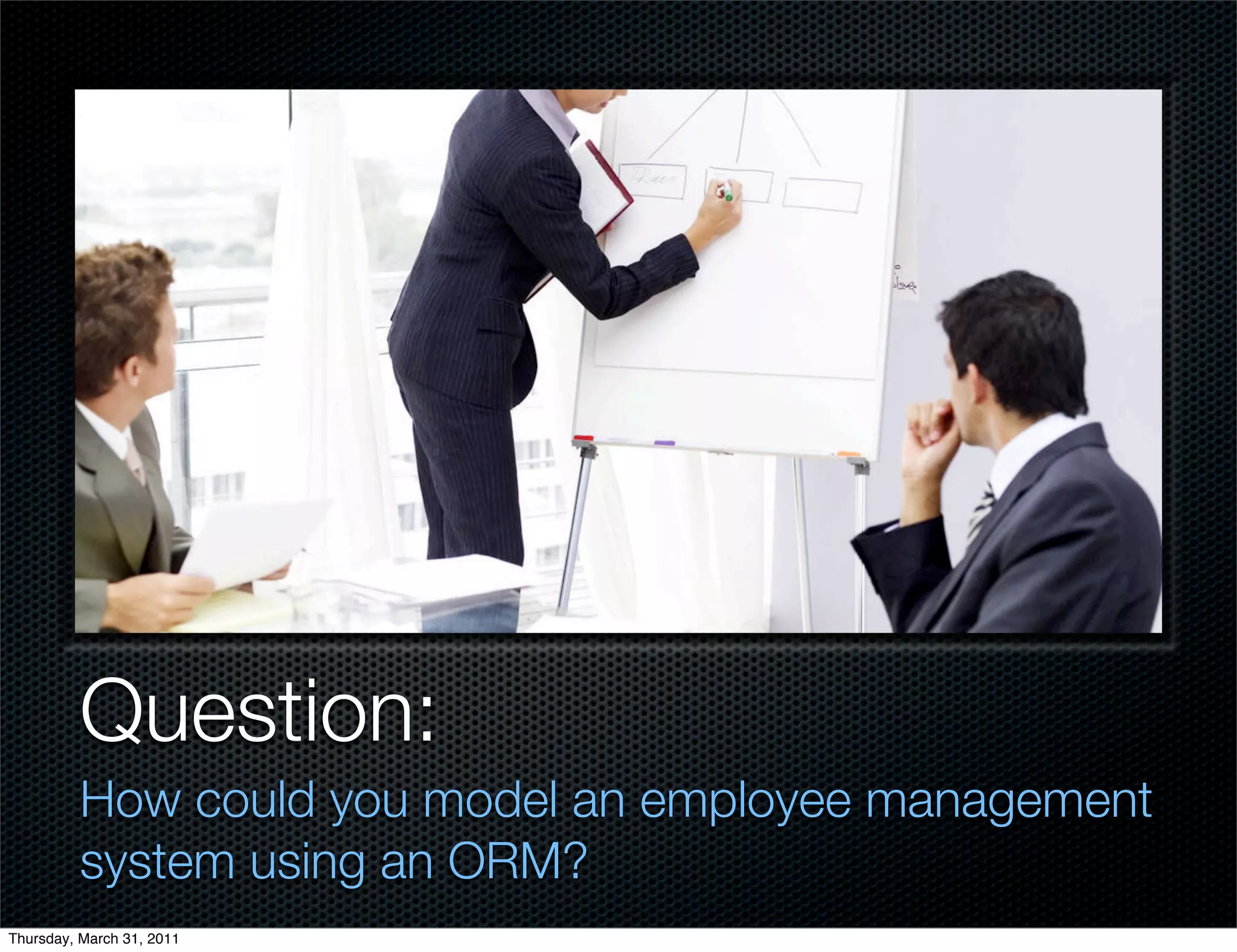 Question:
         How could you model an employee management
         system using an ORM?
Thursday, March 31, 2011
 
