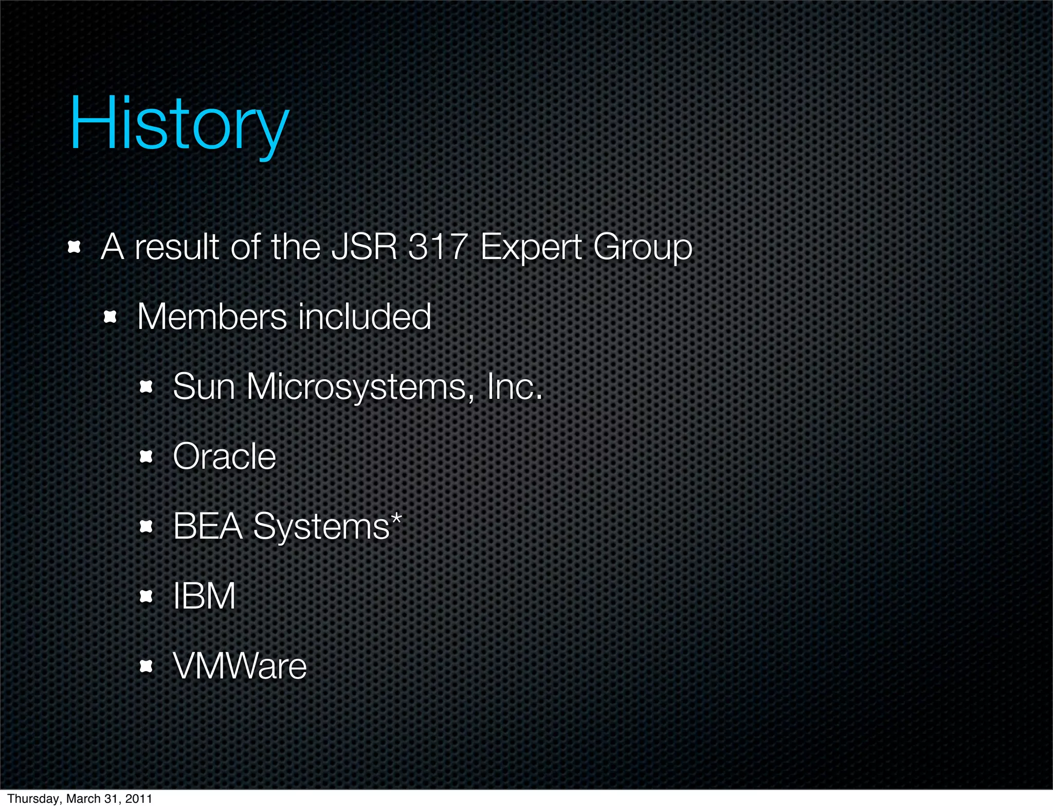 History
               A result of the JSR 317 Expert Group
                     Members included
                           Sun Microsystems, Inc.
                           Oracle
                           BEA Systems*
                           IBM
                           VMWare


Thursday, March 31, 2011
 