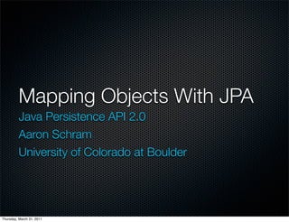 Mapping Objects With JPA
         Java Persistence API 2.0
         Aaron Schram
         University of Colorado at Boulder




Thursday, March 31, 2011
 