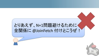 38
とりあえず、N+1問題避けるために
全関係に @JoinFetch 付けとこうぜ！
 