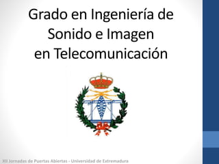 Grado en Ingeniería de
Sonido e Imagen
en Telecomunicación
XII Jornadas de Puertas Abiertas - Universidad de Extremadura
 