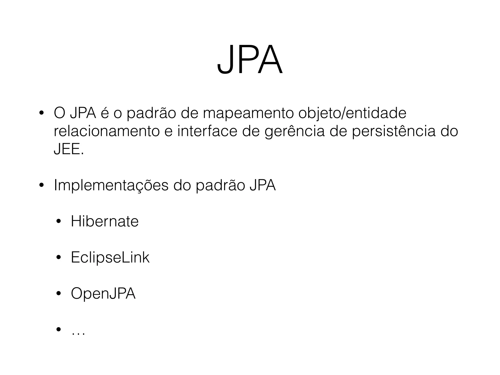 JPA
• O JPA é o padrão de mapeamento objeto/entidade
relacionamento e interface de gerência de persistência do
JEE.
• Implementações do padrão JPA
• Hibernate
• EclipseLink
• OpenJPA
• …
 