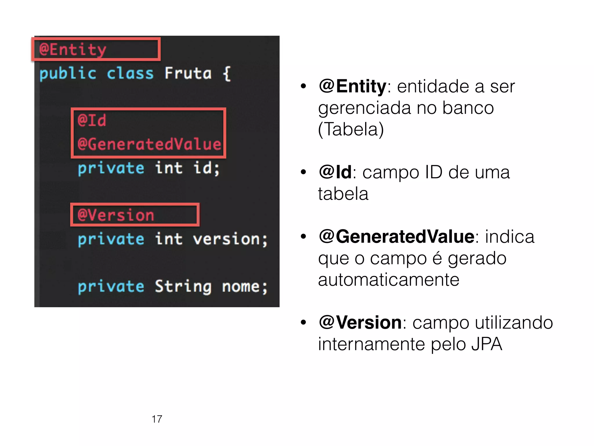 17
• @Entity: entidade a ser
gerenciada no banco
(Tabela)
• @Id: campo ID de uma
tabela
• @GeneratedValue: indica
que o campo é gerado
automaticamente
• @Version: campo utilizando
internamente pelo JPA
 
