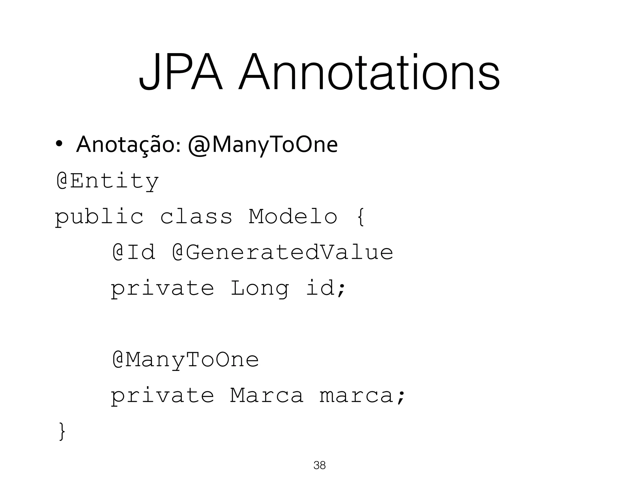 JPA Annotations
38
•  Anotação:)@ManyToOne)
@Entity
public class Modelo {
@Id @GeneratedValue
private Long id;
@ManyToOne
private Marca marca;
}
 