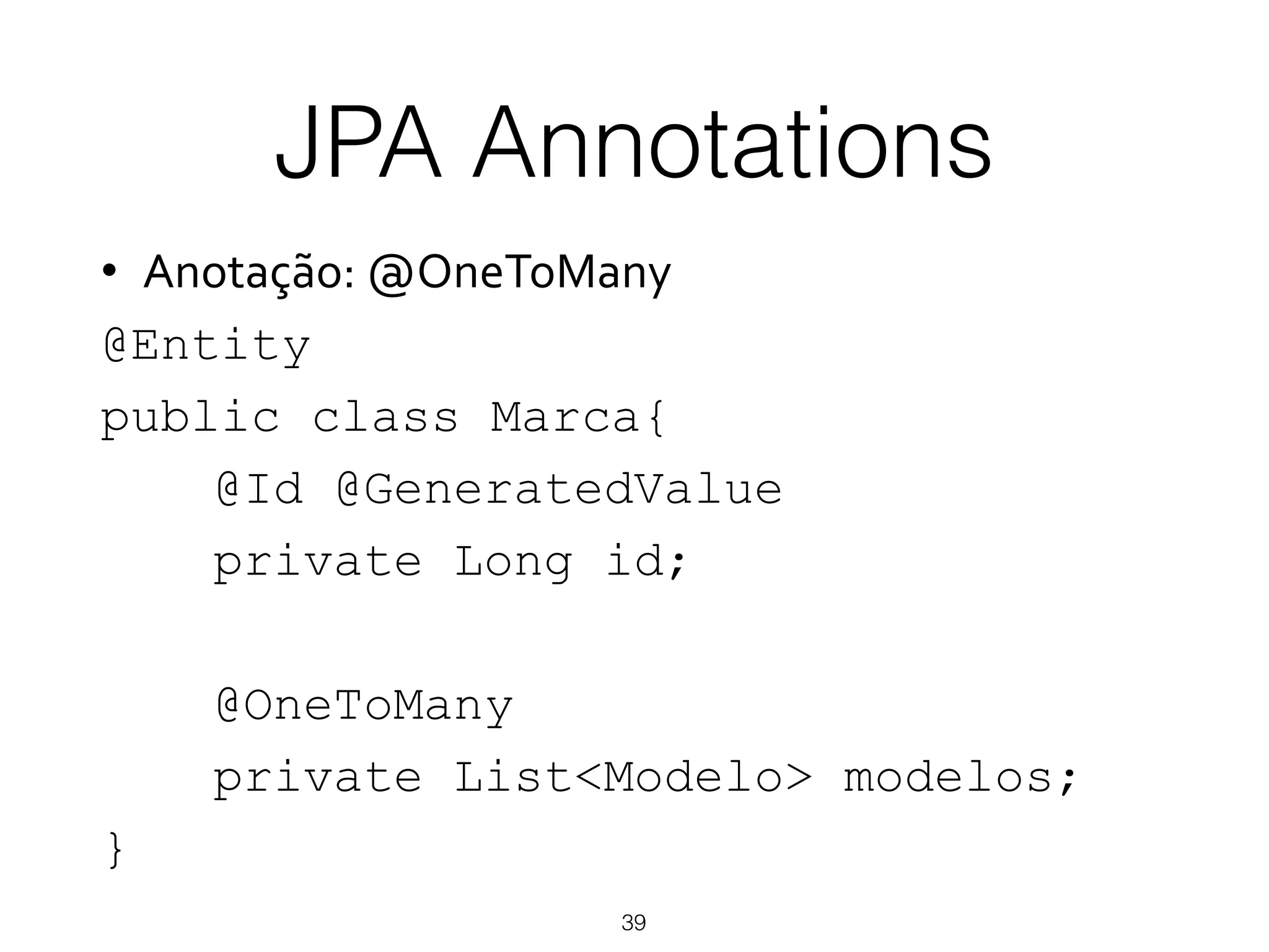 JPA Annotations
39
•  Anotação:)@OneToMany)
@Entity
public class Marca{
@Id @GeneratedValue
private Long id;
@OneToMany
private List<Modelo> modelos;
}
 