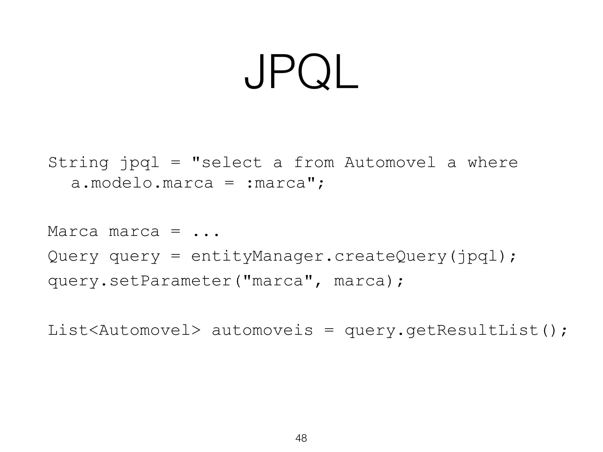 JPQL
48
String jpql = "select a from Automovel a where
a.modelo.marca = :marca";
Marca marca = ...
Query query = entityManager.createQuery(jpql);
query.setParameter("marca", marca);
List<Automovel> automoveis = query.getResultList();
 