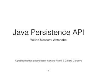 Java Persistence API
Willian Massami Watanabe
1
Agradecimentos ao professor Adriano Rivolli e Gilliard Cordeiro
 