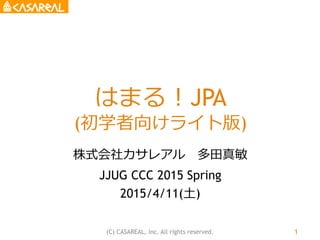 はまる！JPA
(初学者向けライト版)
株式会社カサレアル 多田真敏
JJUG CCC 2015 Spring
2015/4/11(土)
(C) CASAREAL, Inc. All rights reserved. 1
 