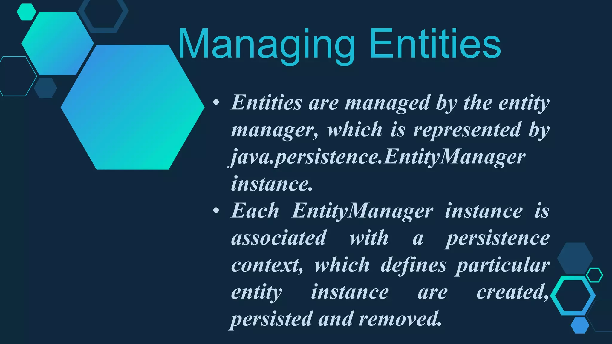 Managing Entities
• Entities are managed by the entity
manager, which is represented by
java.persistence.EntityManager
instance.
• Each EntityManager instance is
associated with a persistence
context, which defines particular
entity instance are created,
persisted and removed.
IM
 
