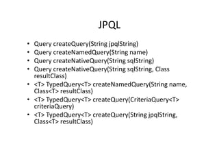JPQL
• Query createQuery(String jpqlString)
• Query createNamedQuery(String name)
• Query createNativeQuery(String sqlString)
• Query createNativeQuery(String sqlString, Class
resultClass)
• <T> TypedQuery<T> createNamedQuery(String name,
Class<T> resultClass)
• <T> TypedQuery<T> createQuery(CriteriaQuery<T>
criteriaQuery)
• <T> TypedQuery<T> createQuery(String jpqlString,
Class<T> resultClass)
 