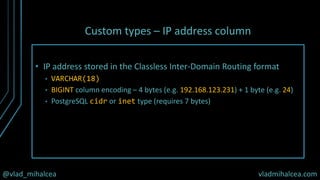 @vlad_mihalcea vladmihalcea.com
Custom types – IP address column
• IP address stored in the Classless Inter-Domain Routing format
• VARCHAR(18)
• BIGINT column encoding – 4 bytes (e.g. 192.168.123.231) + 1 byte (e.g. 24)
• PostgreSQL cidr or inet type (requires 7 bytes)
 