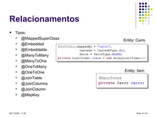 Relacionamentos Tipos: @MappedSuperClass @Embedded @Embeddable @ManyToMany @ManyToOne @OneToMany @OneToOne @JoinTable @JoinColumns @JoinColumn @MapKey Slide   / 20 28/11/2008 -  10:59 Entity: Carro Entity: Item 