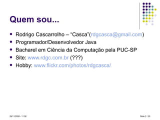 Quem sou... Rodrigo Cascarrolho – “Casca”( [email_address] ) Programador/Desenvolvedor Java Bacharel em Ciência da Computação pela PUC-SP Site:   www.rdgc.com.br  (???) Hobby:   www.flickr.com/photos/rdgcasca/ Slide   / 20 28/11/2008 -  10:58 
