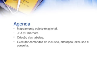 Agenda
• Mapeamento objeto-relacional.
• JPA x Hibernate.
• Criação das tabelas.
• Executar comandos de inclusão, alteração, exclusão e
consulta.

 
