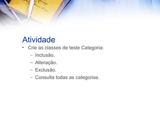Atividade
• Crie as classes de teste Categoria:
– Inclusão.
– Alteração.
– Exclusão.
– Consulta todas as categorias.

 