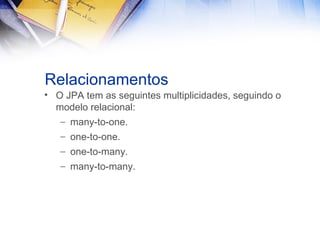 Relacionamentos
• O JPA tem as seguintes multiplicidades, seguindo o
modelo relacional:
– many-to-one.
– one-to-one.
– one-to-many.
– many-to-many.

 