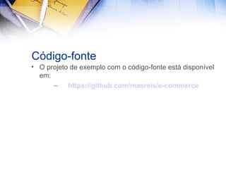 Código-fonte
• O projeto de exemplo com o código-fonte está disponível
em:
–
https://github.com/masreis/e-commerce

 