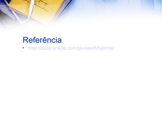 Referência
• http://docs.oracle.com/javaee/6/tutorial/

 