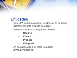Entidades
• Com JPA podemos mapear as classes de entidade
diretamente para o banco de dados.
• Vamos considerar as seguintes classes:
–
Usuario
–
Cliente
–
Produto
–
Categoria
• As anotações do JPA estão no pacote
javax.persistence.

 