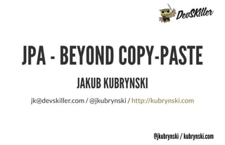 @jkubrynski / kubrynski.com
JPA - BEYOND COPY-PASTE
JAKUB KUBRYNSKI
jk@devskiller.com / @jkubrynski / http://kubrynski.com
 