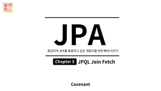 JPA
Covenant
Chapter 5
JPA
JPQL Join Fetch
 