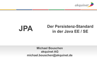 Der Persistenz-Standard
JPA            in der Java EE / SE



       Michael Bouschen
          akquinet AG
 michael.bouschen@akquinet.de
 
