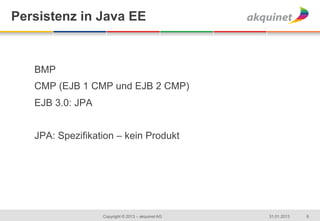 Persistenz in Java EE

   	
  

   BMP
   CMP (EJB 1 CMP und EJB 2 CMP)
   EJB 3.0: JPA


   JPA: Spezifikation – kein Produkt




                  Copyright © 2013 – akquinet AG   31.01.2013   6
 