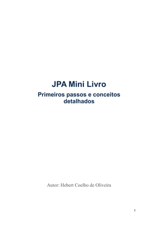 1
JPA Mini Livro
Primeiros passos e conceitos
detalhados
Autor: Hebert Coelho de Oliveira
 