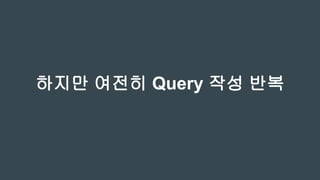 하지만 여전히 Query 작성 반복
 