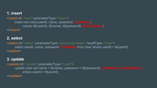 1. insert
<insert id="inser" parameterType="User">
insert into User(userId, name, password, nickName)
values (#{userId}, #{name}, #{password}, #{nickName})
</insert>
2. select
<select id="select" parameterType="java.lang.Integer" resultType="User">
select userId, name, password, nickName from User where userId = #{userId}
</select>
3. update
<update id="update" parameterType="User">
update User set name = #{name}, password = #{password}, nickName = #{nickName}
where userId = #{userId}
</update>
 