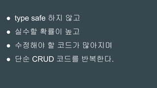 ● type safe 하지 않고
● 실수할 확률이 높고
● 수정해야 할 코드가 많아지며
● 단순 CRUD 코드를 반복한다.
 