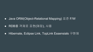 ● Java ORM(Object-Relational Mapping) 표준 F/W
● RDB를 객체로 표현(매핑), 사용
● Hibernate, Eclipse Link, TopLink Essensials 구현체
 