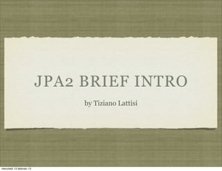 JPA2 BRIEF INTRO
                                by Tiziano Lattisi




mercoledì 13 febbraio 13
 