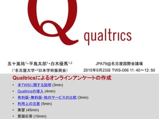 A-1
JPA79@ݹHh
2015923 TWS-006 1140?1250
Qualtricsˤ륪饤󥢥󥱩`Ȥ
? TWSvh (3min)
? QualtricsΌ (4min)
? ϰ?oϰ?Υ`ӥα^ (3min)
? Ϥע (5min)
? g (45min)
? |ɏ (10min)
ʮv1?ƽu̫1?ľR1,2
1ݴѧ?2ձѧgdᣩ
 