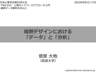 縦断デザインにおける
「データ」と「分析」
菅原 大地
（筑波大学）
sugawara@human.tsukuba.ac.jp
日本心理学会第87回大会 2023年9月15-17日
TWS-015 心理ネットワークアプローチ入門
縦断データ解析を中心に
 