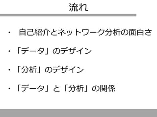 ・ 自己紹介とネットワーク分析の面白さ
・「データ」のデザイン
・「分析」のデザイン
・「データ」と「分析」の関係
流れ
 