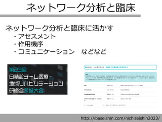 ネットワーク分析と臨床
ネットワーク分析と臨床に活かす
・アセスメント
・作用機序
・コミュニケーション などなど
http://ibaseishin.com/nichiseishin2023/
 