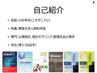 自己紹介
• 名前；小杉考司（こすぎこうじ）
• 所属；専修大学人間科学部
• 専門；心理統計，統計モデリング,数理社会心理学
• 学位；博士（社会学）
2
 