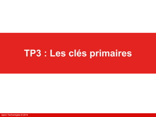 Ippon Technologies © 2014Ippon Technologies © 2014
TP3 : Les clés primaires
 