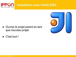 Ippon Technologies © 2014
● Ouvrez le projet parent en tant
que nouveau projet
● C'est tout !
Installation sous Intellij IDEA
 