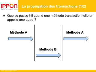 Ippon Technologies © 2014
● Que se passe-t-il quand une méthode transactionnelle en
appelle une autre ?
La propagation des transactions (1/2)
Méthode B
Méthode AMéthode A
 