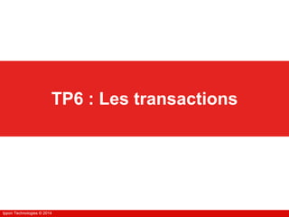 Ippon Technologies © 2014Ippon Technologies © 2014
TP6 : Les transactions
 