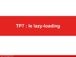 Ippon Technologies © 2014Ippon Technologies © 2014
TP7 : le lazy-loading
 