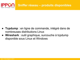 Ippon Technologies © 2014
● Tcpdump : en ligne de commande, intégré dans de
nombreuses distributions Linux
● Wireshark : outil graphique, surcouche à tcpdump
disponible sous Linux et Windows
Sniffer réseau – produits disponibles
 