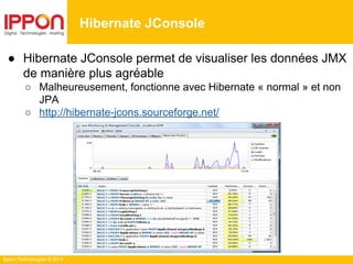Ippon Technologies © 2014
● Hibernate JConsole permet de visualiser les données JMX
de manière plus agréable
○ Malheureusement, fonctionne avec Hibernate « normal » et non
JPA
○ http://hibernate-jcons.sourceforge.net/
Hibernate JConsole
 
